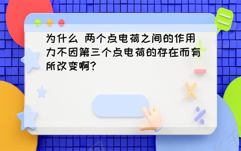 为什么 两个点电荷之间的作用力不因第三个点电荷的存在而有所改变啊?