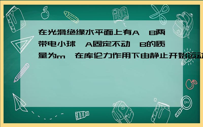 在光滑绝缘水平面上有A、B两带电小球,A固定不动,B的质量为m,在库伦力作用下由静止开始运动,已知初始时A、B间的距离为d,B的加速度为a,经过一段时间后,B的加速度事1/4a,问此时AB间距.