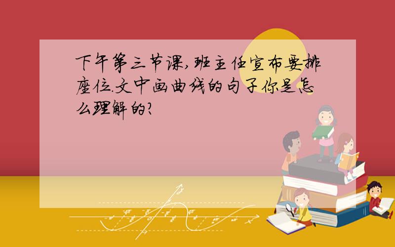 下午第三节课,班主任宣布要排座位.文中画曲线的句子你是怎么理解的?