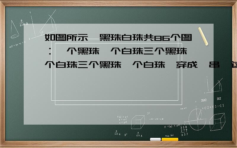 如图所示,黑珠白珠共86个图：一个黑珠一个白珠三个黑珠一个白珠三个黑珠一个白珠,穿成一串,这串珠中最后一个珠子的颜色是什么颜色的?这种颜色的珠子共有几个?