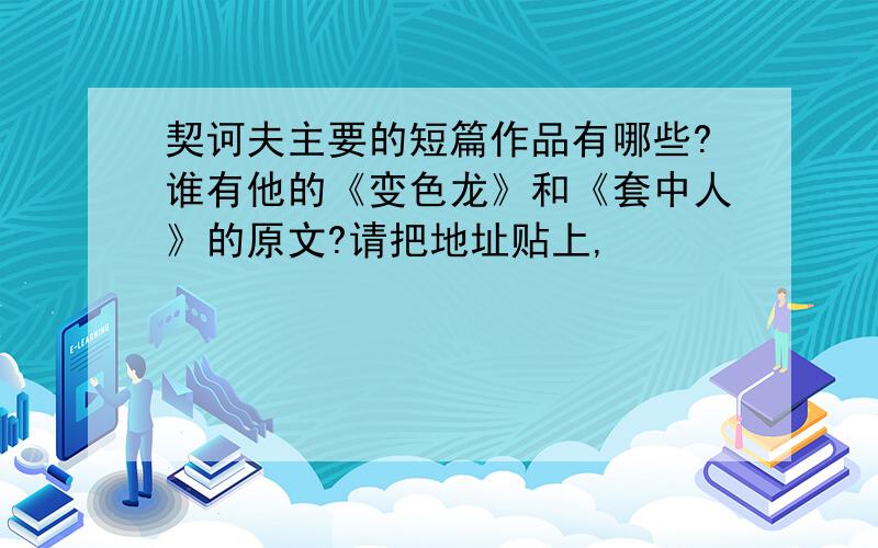 契诃夫主要的短篇作品有哪些?谁有他的《变色龙》和《套中人》的原文?请把地址贴上,