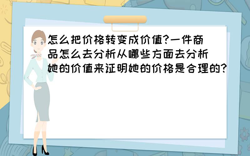 怎么把价格转变成价值?一件商品怎么去分析从哪些方面去分析她的价值来证明她的价格是合理的?