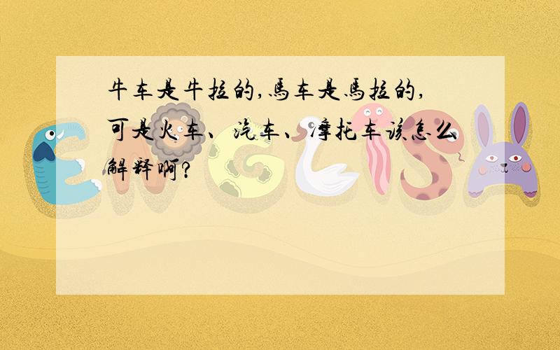 牛车是牛拉的,马车是马拉的,可是火车、汽车、摩托车该怎么解释啊?