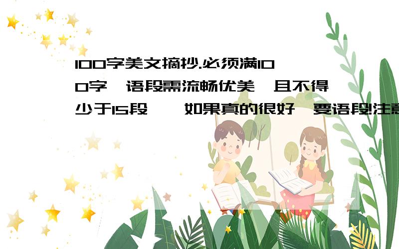 100字美文摘抄.必须满100字,语段需流畅优美,且不得少于15段……如果真的很好,要语段!注意!要的是语段!不是散文……