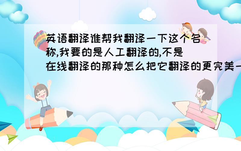 英语翻译谁帮我翻译一下这个名称,我要的是人工翻译的,不是在线翻译的那种怎么把它翻译的更完美一些？