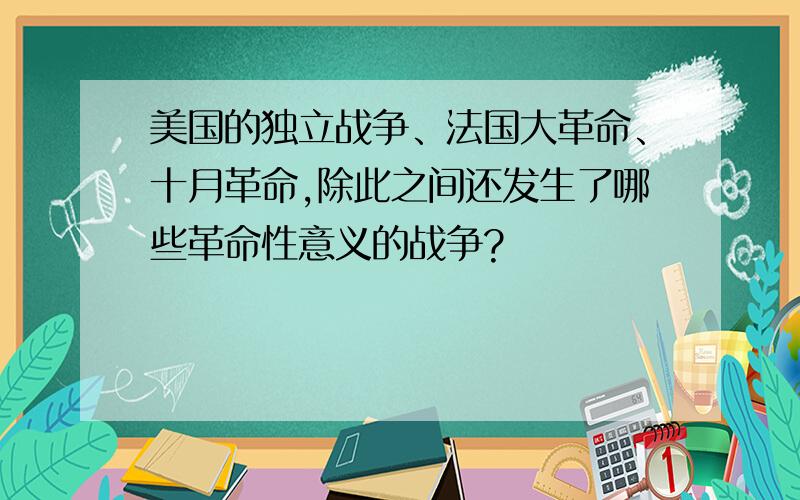 美国的独立战争、法国大革命、十月革命,除此之间还发生了哪些革命性意义的战争?