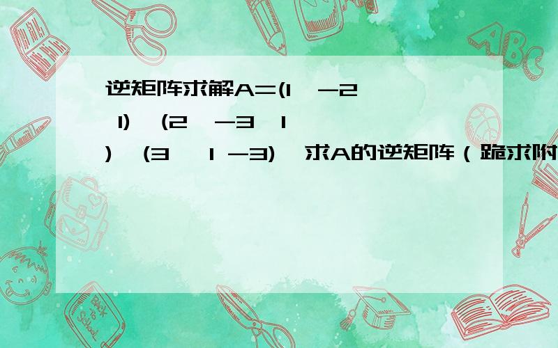 逆矩阵求解A=(1  -2  1)  (2  -3  1)  (3   1 -3)  求A的逆矩阵（跪求附上具体解答步骤） 多谢多谢~~~To  pk132 求详细的数学求解步骤，不过还是很感谢~~如果考试能用EXCEL就好了~~~T-T