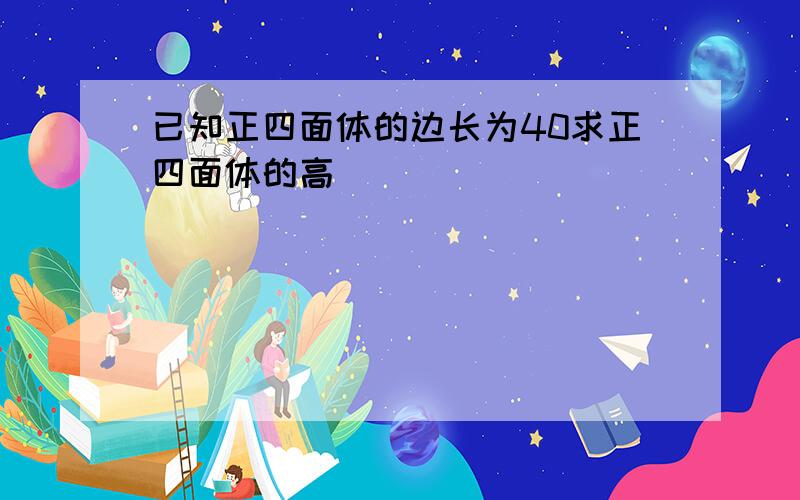 已知正四面体的边长为40求正四面体的高