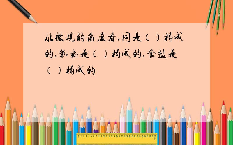 从微观的角度看,同是（）构成的,氧气是（）构成的,食盐是（）构成的