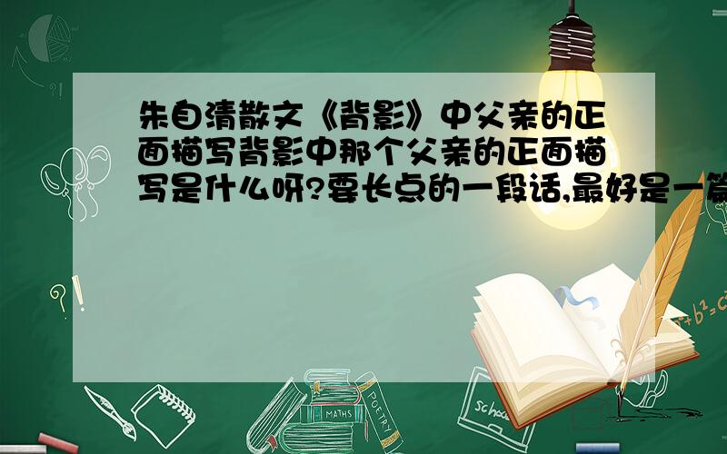 朱自清散文《背影》中父亲的正面描写背影中那个父亲的正面描写是什么呀?要长点的一段话,最好是一篇作文