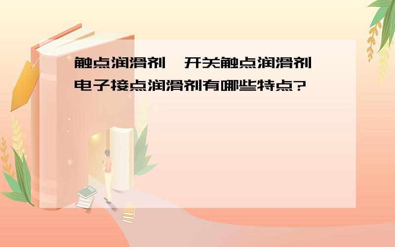 触点润滑剂,开关触点润滑剂,电子接点润滑剂有哪些特点?