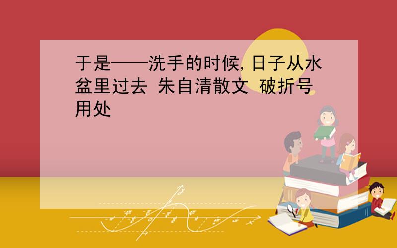 于是——洗手的时候,日子从水盆里过去 朱自清散文 破折号用处