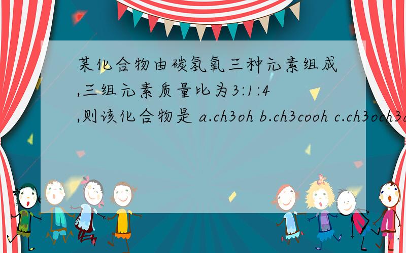 某化合物由碳氢氧三种元素组成,三组元素质量比为3:1:4,则该化合物是 a.ch3oh b.ch3cooh c.ch3och3d.ch3ch2cooh 求详解