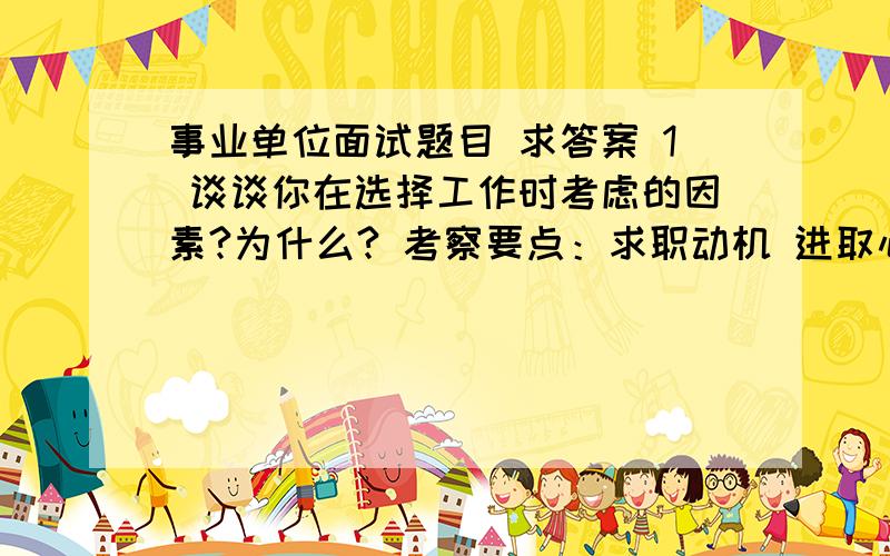 事业单位面试题目 求答案 1 谈谈你在选择工作时考虑的因素?为什么? 考察要点：求职动机 进取心 责任意识