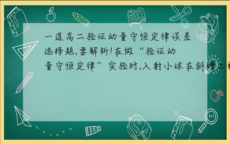 一道高二验证动量守恒定律误差选择题,要解析!在做“验证动量守恒定律”实验时,入射小球在斜槽上释放点的高低直接影响实验的准确性,下列说法正确的有   （    ）A．释放点越高,两球相碰