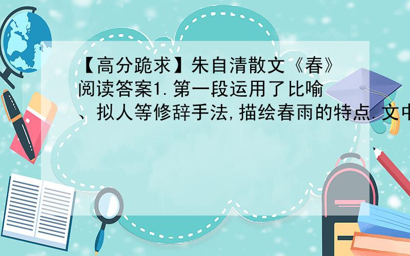 【高分跪求】朱自清散文《春》阅读答案1.第一段运用了比喻、拟人等修辞手法,描绘春雨的特点.文中“密密地斜织着”中的“斜”自用得非常好,分析其表达效果.2,.第一段中的画线句子写的