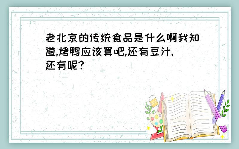 老北京的传统食品是什么啊我知道,烤鸭应该算吧,还有豆汁,还有呢?