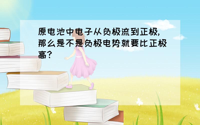 原电池中电子从负极流到正极,那么是不是负极电势就要比正极高?