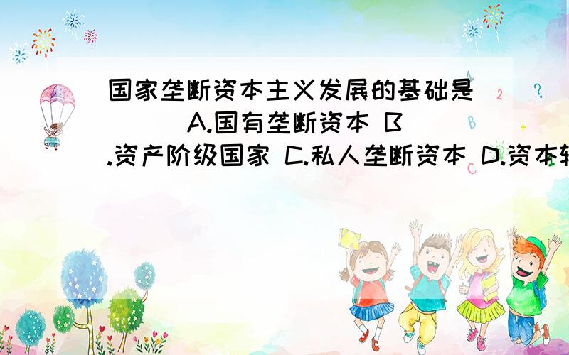 国家垄断资本主义发展的基础是( ) A.国有垄断资本 B.资产阶级国家 C.私人垄断资本 D.资本输出