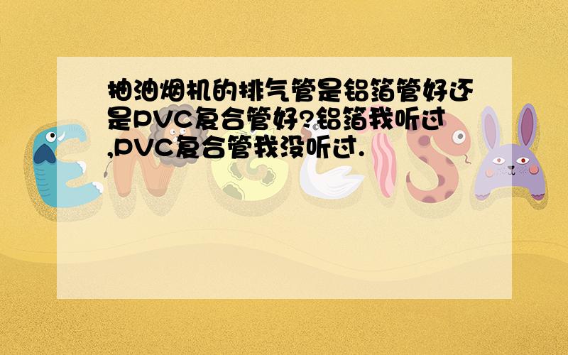 抽油烟机的排气管是铝箔管好还是PVC复合管好?铝箔我听过,PVC复合管我没听过.