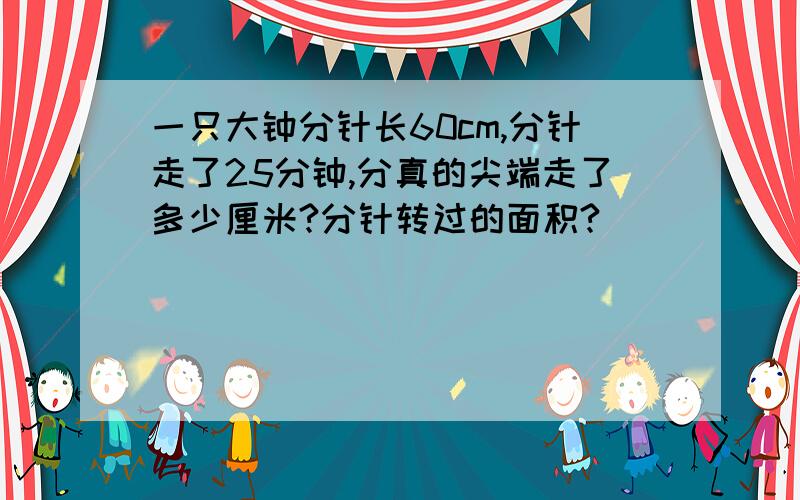 一只大钟分针长60cm,分针走了25分钟,分真的尖端走了多少厘米?分针转过的面积?