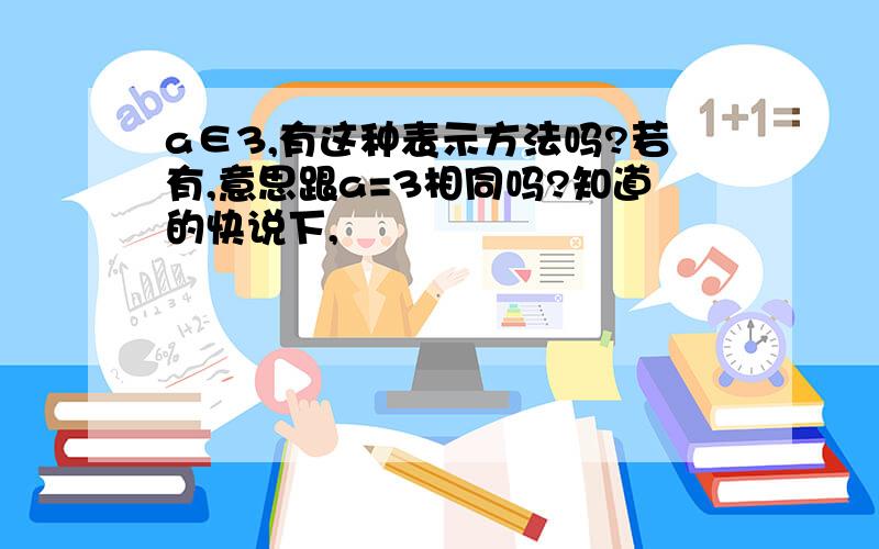 a∈3,有这种表示方法吗?若有,意思跟a=3相同吗?知道的快说下,