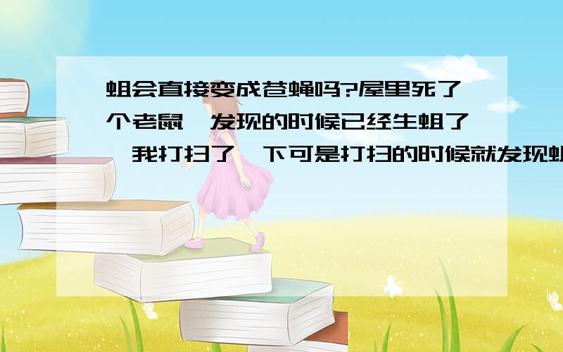 蛆会直接变成苍蝇吗?屋里死了个老鼠,发现的时候已经生蛆了,我打扫了一下可是打扫的时候就发现蛆都跑光了,翻遍屋子也找不到,他们会啃食木头之类的吗,还是直接变成苍蝇了...会不会饿死