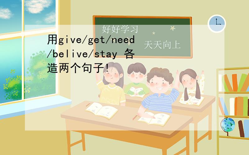 用give/get/need/belive/stay 各造两个句子!