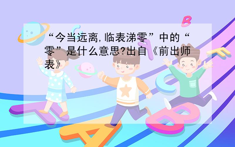 “今当远离,临表涕零”中的“零”是什么意思?出自《前出师表》