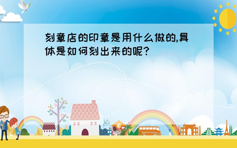 刻章店的印章是用什么做的,具体是如何刻出来的呢?