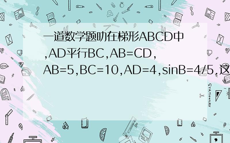 一道数学题叻在梯形ABCD中,AD平行BC,AB=CD,AB=5,BC=10,AD=4,sinB=4/5.这个梯形的内接等腰三角形（它的一个顶点与点A重合,另外两个顶点在这个梯形的边上）的腰长为3,求这个等腰三角形的面积.（要有