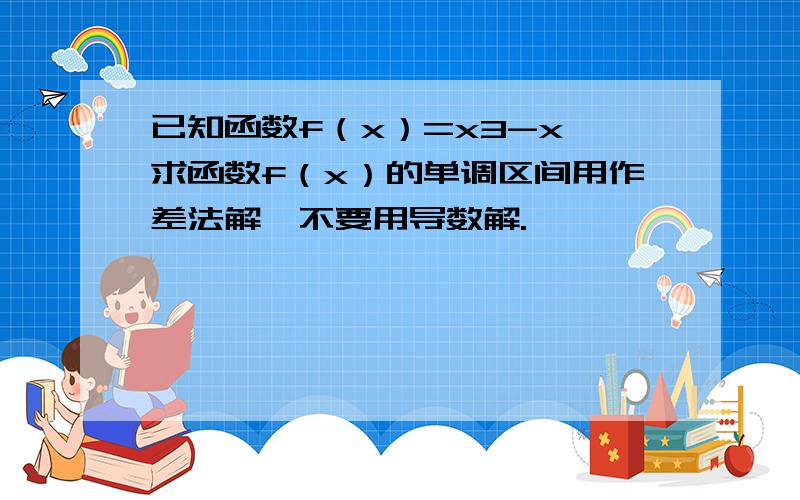 已知函数f（x）=x3-x,求函数f（x）的单调区间用作差法解,不要用导数解.