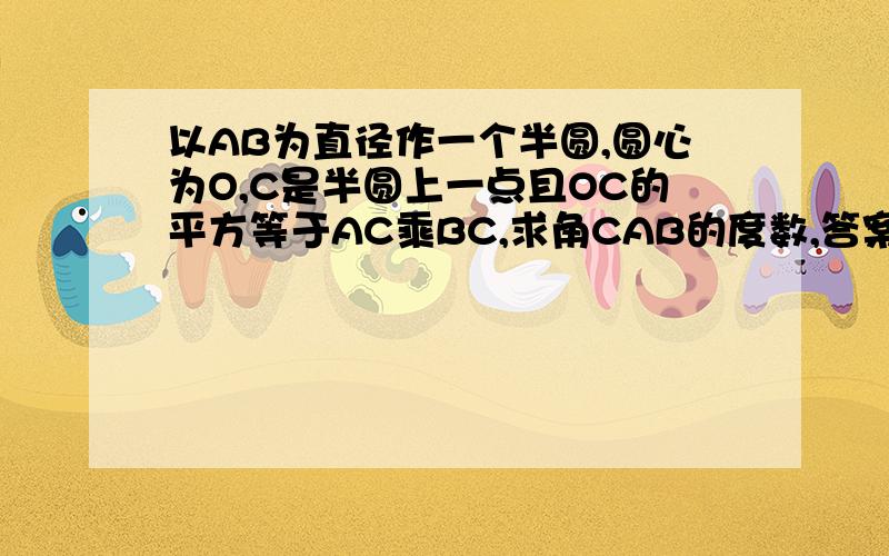 以AB为直径作一个半圆,圆心为O,C是半圆上一点且OC的平方等于AC乘BC,求角CAB的度数,答案为15或75,