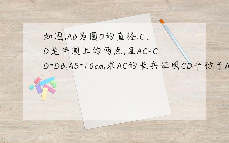 如图,AB为圆O的直径,C、D是半圆上的两点,且AC=CD=DB,AB=10cm,求AC的长兵证明CD平行于AB