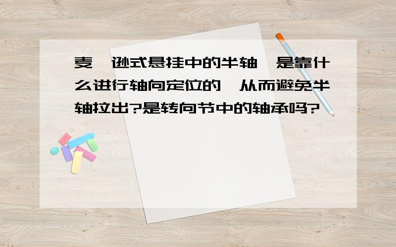 麦弗逊式悬挂中的半轴,是靠什么进行轴向定位的,从而避免半轴拉出?是转向节中的轴承吗?