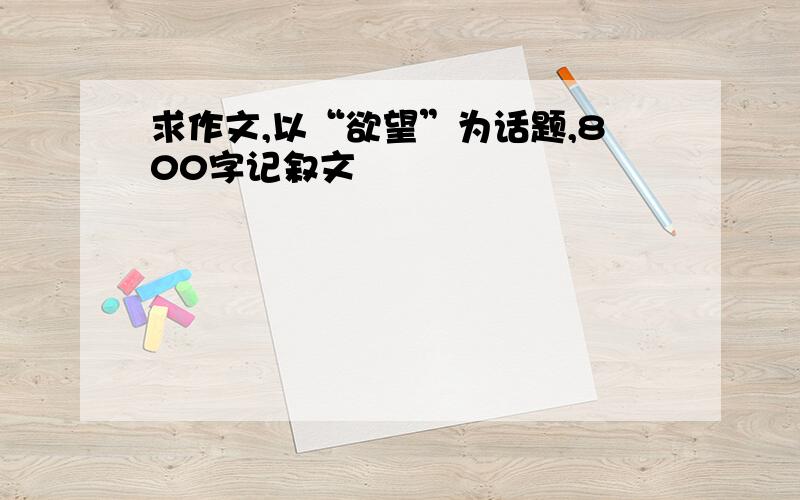 求作文,以“欲望”为话题,800字记叙文