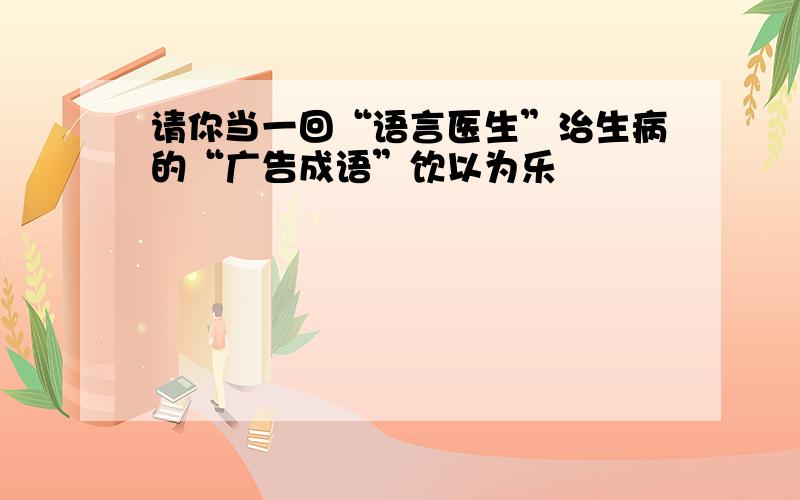 请你当一回“语言医生”治生病的“广告成语”饮以为乐