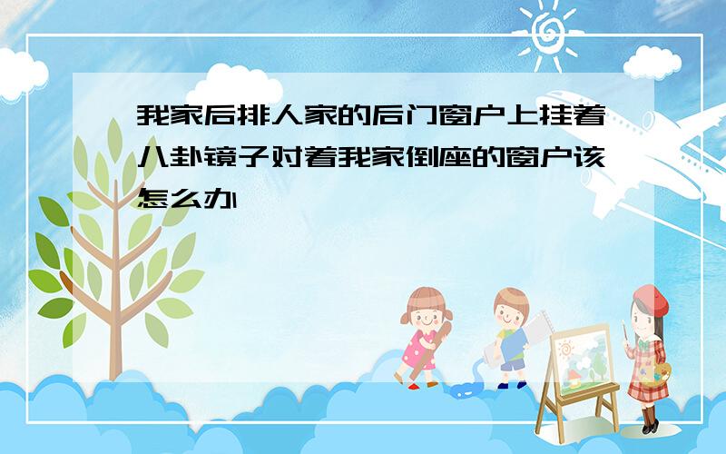 我家后排人家的后门窗户上挂着八卦镜子对着我家倒座的窗户该怎么办