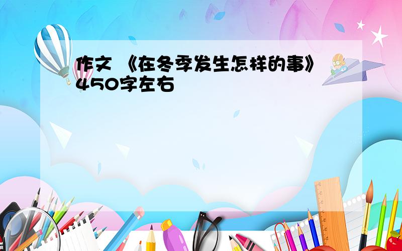 作文 《在冬季发生怎样的事》450字左右