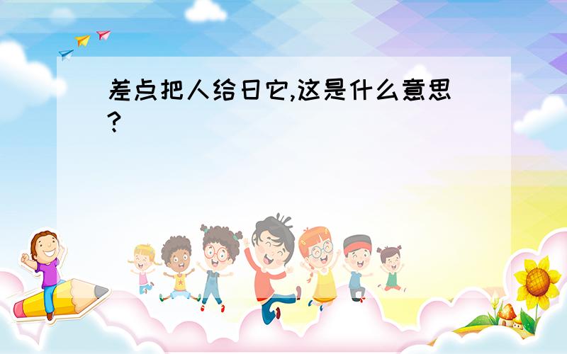 差点把人给日它,这是什么意思?