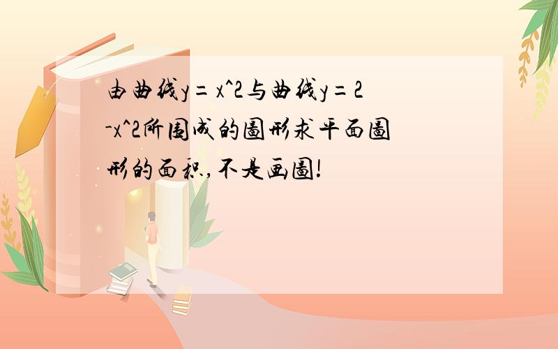 由曲线y=x^2与曲线y=2-x^2所围成的图形求平面图形的面积,不是画图!