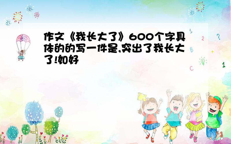 作文《我长大了》600个字具体的的写一件是,突出了我长大了!如好