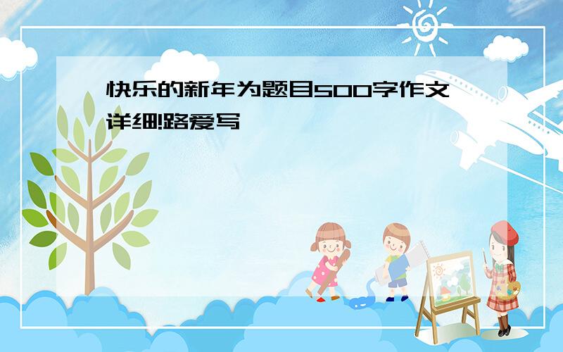 快乐的新年为题目500字作文详细!路爱写