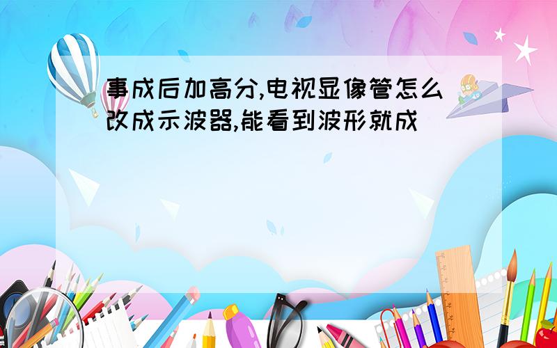 事成后加高分,电视显像管怎么改成示波器,能看到波形就成