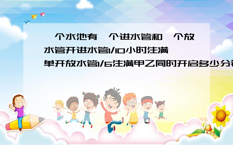 一个水池有一个进水管和一个放水管开进水管1/10小时注满单开放水管1/6注满甲乙同时开启多少分钟后住满水的