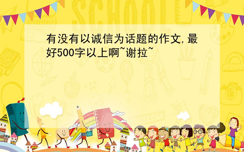 有没有以诚信为话题的作文,最好500字以上啊~谢拉~