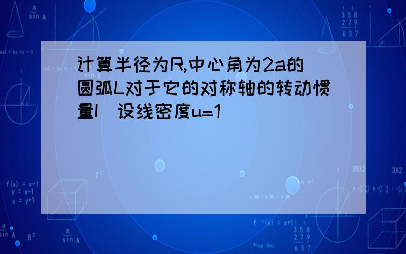 计算半径为R,中心角为2a的圆弧L对于它的对称轴的转动惯量I(设线密度u=1)