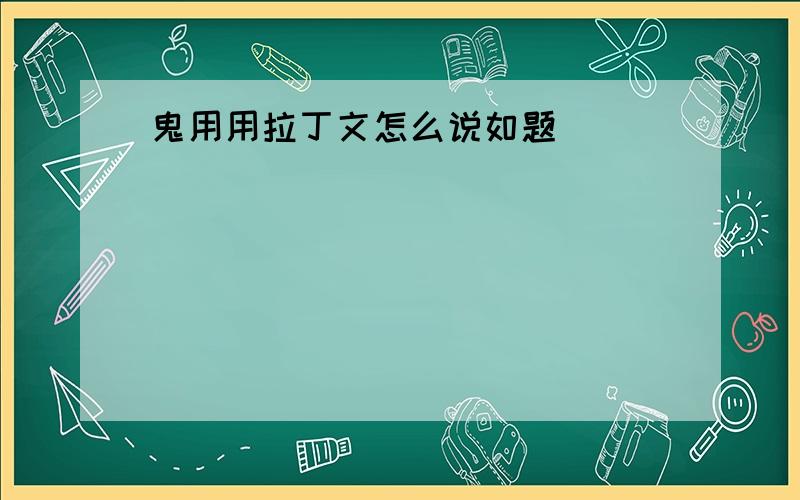 鬼用用拉丁文怎么说如题