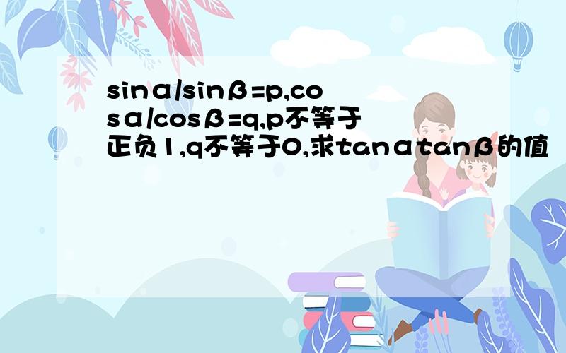 sinα/sinβ=p,cosα/cosβ=q,p不等于正负1,q不等于0,求tanαtanβ的值