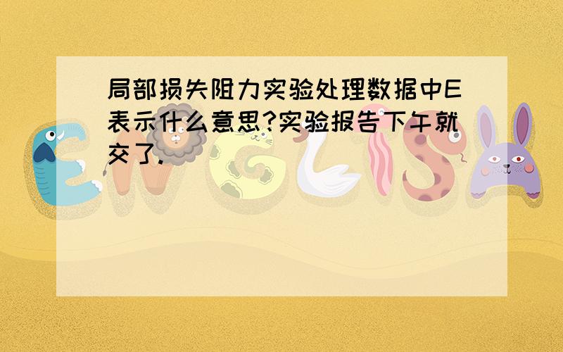 局部损失阻力实验处理数据中E表示什么意思?实验报告下午就交了.